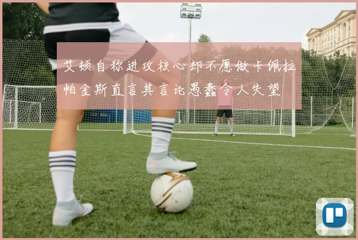艾顿自称进攻核心却不愿做卡佩拉帕金斯直言其言论愚蠢令人失望