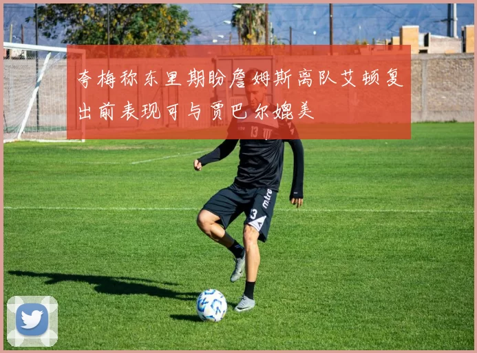 夸梅称东里期盼詹姆斯离队艾顿复出前表现可与贾巴尔媲美