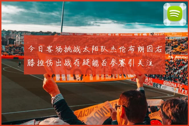 今日客场挑战太阳队杰伦布朗因右膝挫伤出战存疑能否参赛引关注