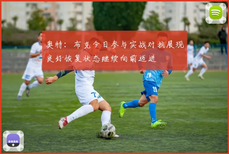 奥特：布克今日参与实战对抗展现良好恢复状态继续向前迈进