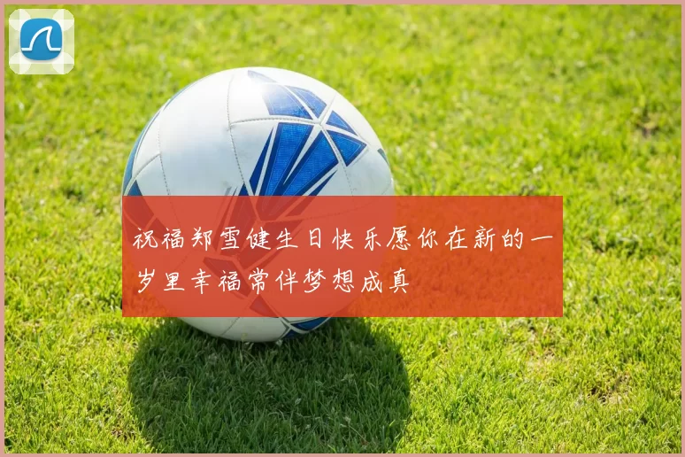祝福郑雪健生日快乐愿你在新的一岁里幸福常伴梦想成真