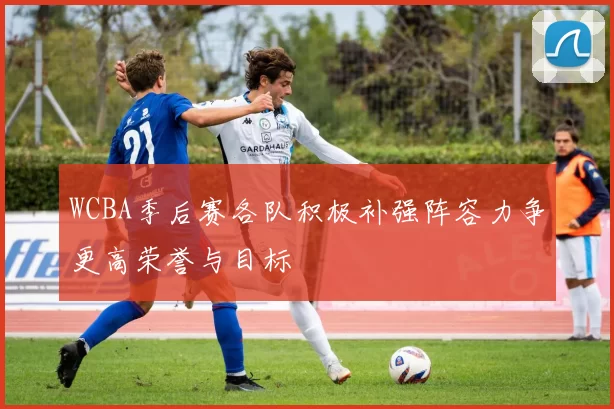 WCBA季后赛各队积极补强阵容力争更高荣誉与目标