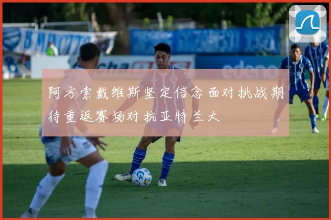 阿方索戴维斯坚定信念面对挑战期待重返赛场对抗亚特兰大
