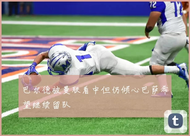 巴尔德被曼联看中但仍倾心巴萨希望继续留队