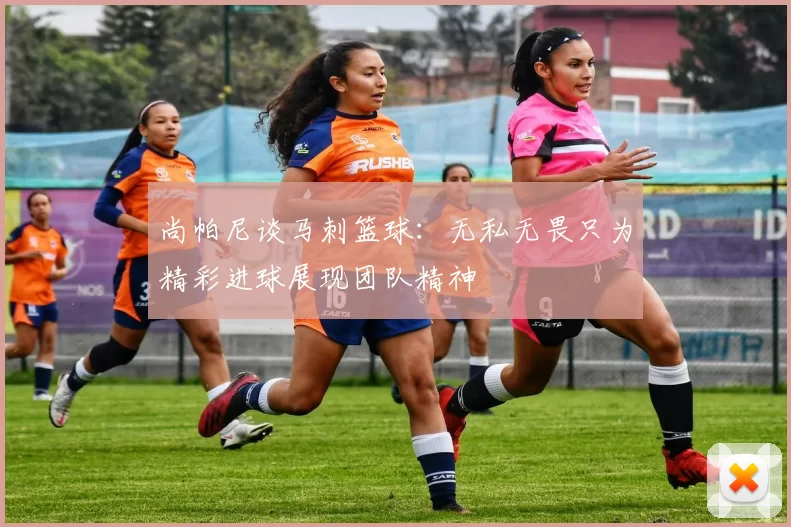 尚帕尼谈马刺篮球：无私无畏只为精彩进球展现团队精神