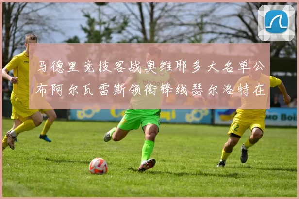 马德里竞技客战奥维耶多大名单公布阿尔瓦雷斯领衔锋线瑟尔洛特在列