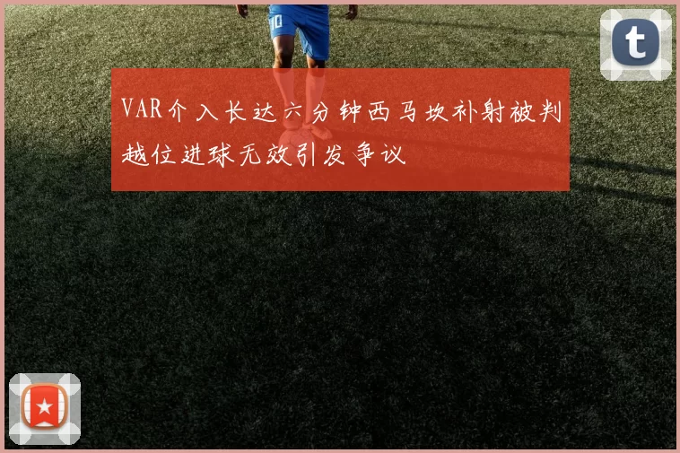 VAR介入长达六分钟西马坎补射被判越位进球无效引发争议