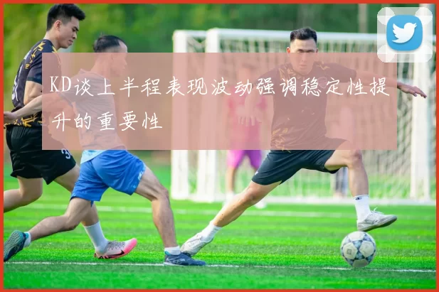 KD谈上半程表现波动强调稳定性提升的重要性
