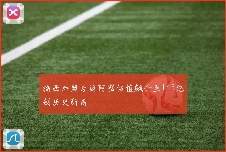 梅西加盟后迈阿密估值飙升至145亿创历史新高
