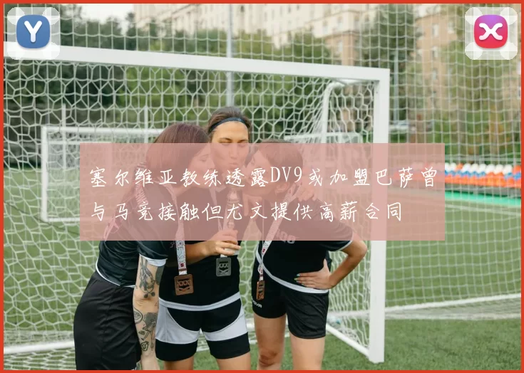 塞尔维亚教练透露DV9或加盟巴萨曾与马竞接触但尤文提供高薪合同