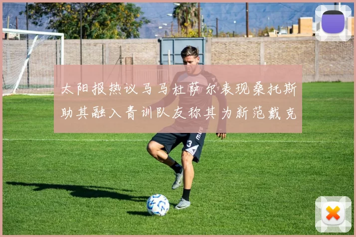 太阳报热议马马杜萨尔表现桑托斯助其融入青训队友称其为新范戴克