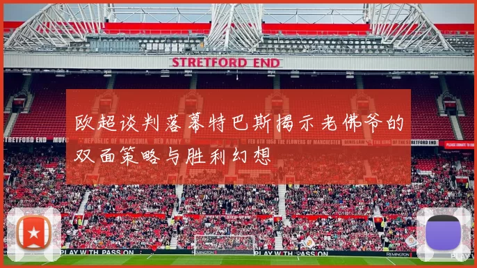 欧超谈判落幕特巴斯揭示老佛爷的双面策略与胜利幻想