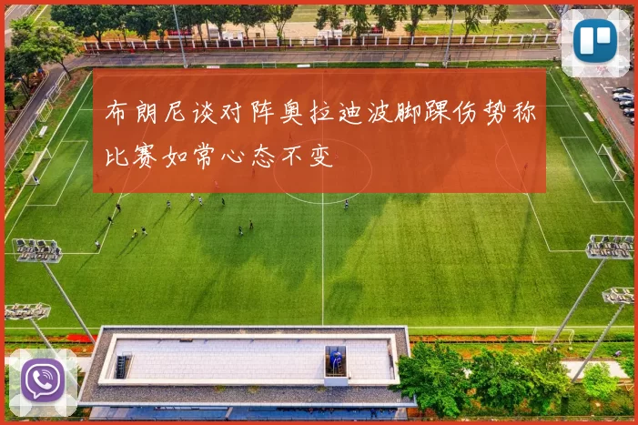 布朗尼谈对阵奥拉迪波脚踝伤势称比赛如常心态不变
