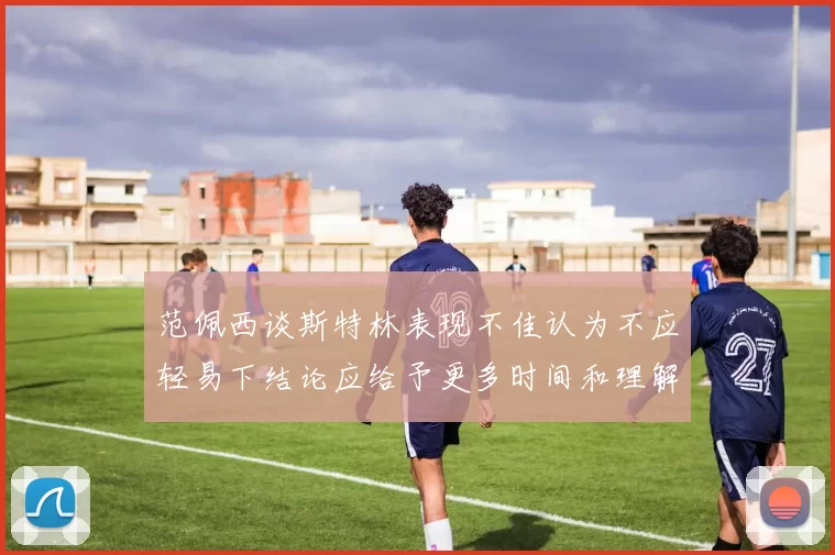 范佩西谈斯特林表现不佳认为不应轻易下结论应给予更多时间和理解