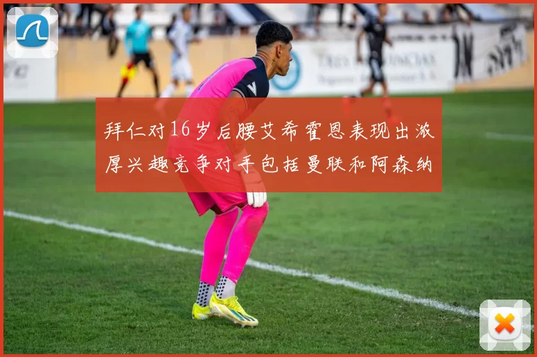 拜仁对16岁后腰艾希霍恩表现出浓厚兴趣竞争对手包括曼联和阿森纳