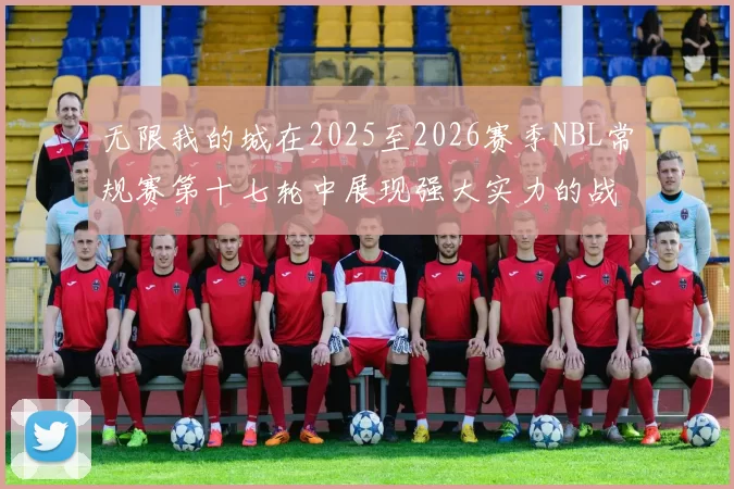 无限我的城在2025至2026赛季NBL常规赛第十七轮中展现强大实力的战报