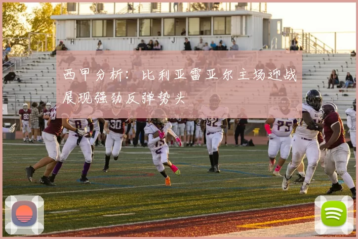 西甲分析：比利亚雷亚尔主场迎战展现强劲反弹势头