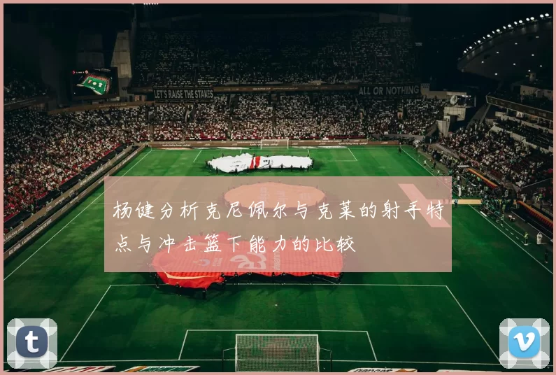 杨健分析克尼佩尔与克莱的射手特点与冲击篮下能力的比较