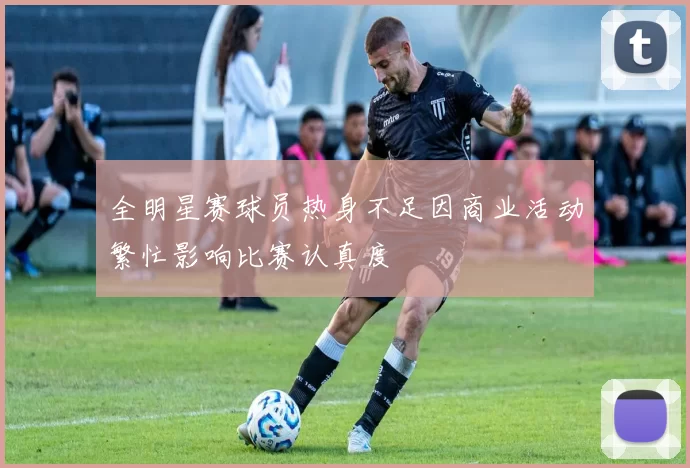 全明星赛球员热身不足因商业活动繁忙影响比赛认真度