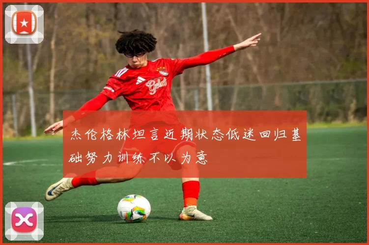 杰伦格林坦言近期状态低迷回归基础努力训练不以为意