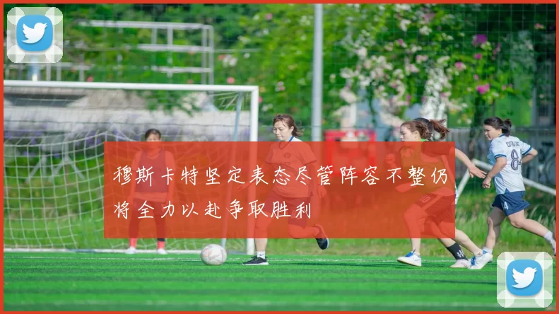 穆斯卡特坚定表态尽管阵容不整仍将全力以赴争取胜利