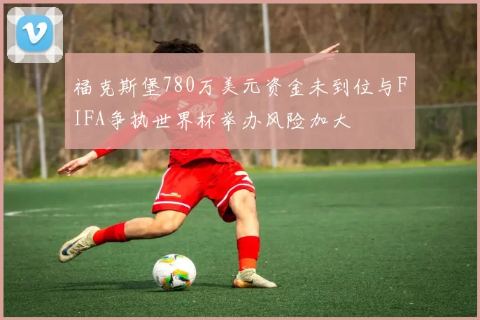 福克斯堡780万美元资金未到位与FIFA争执世界杯举办风险加大