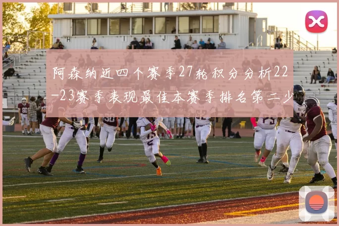 阿森纳近四个赛季27轮积分分析22-23赛季表现最佳本赛季排名第二少