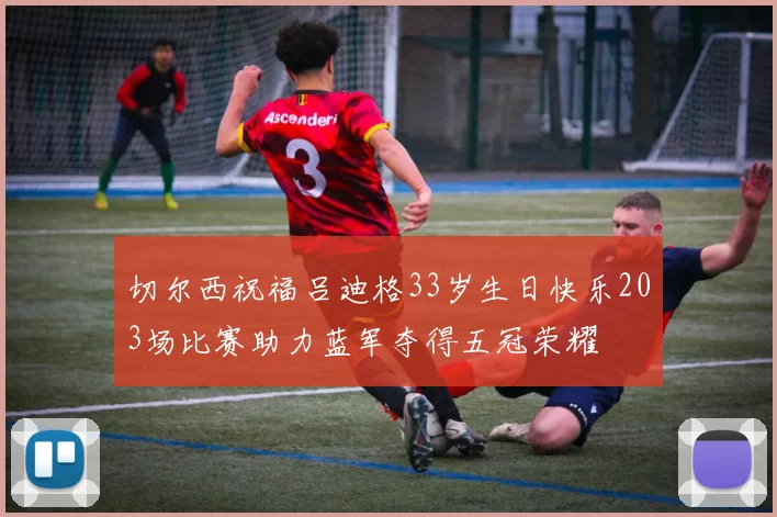 切尔西祝福吕迪格33岁生日快乐203场比赛助力蓝军夺得五冠荣耀