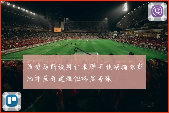 马特乌斯谈拜仁表现不佳胡梅尔斯批评虽有道理但略显夸张