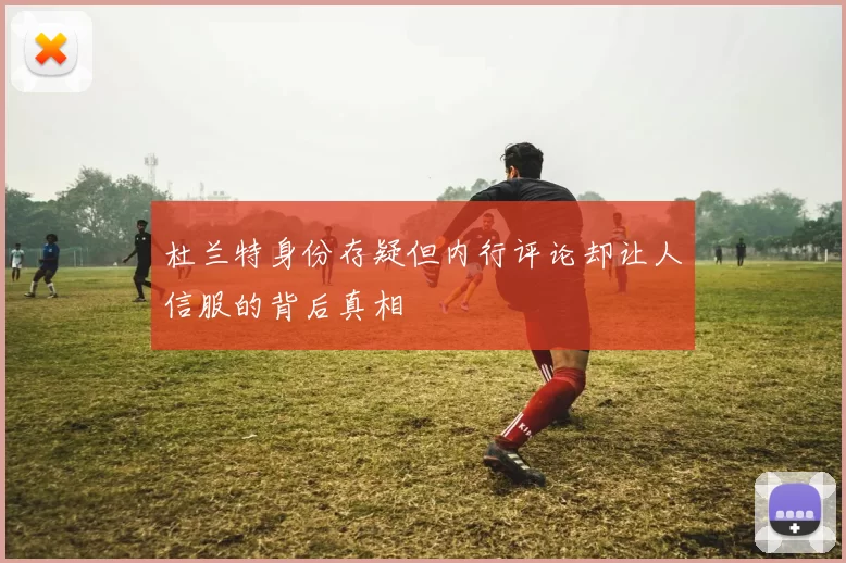 杜兰特身份存疑但内行评论却让人信服的背后真相