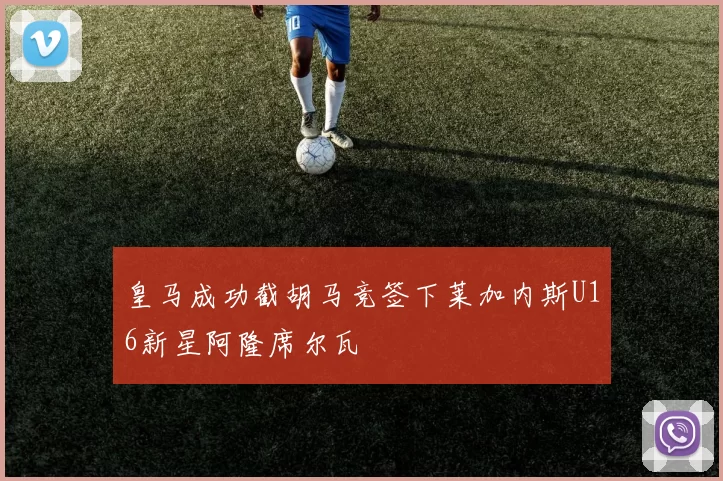 皇马成功截胡马竞签下莱加内斯U16新星阿隆席尔瓦