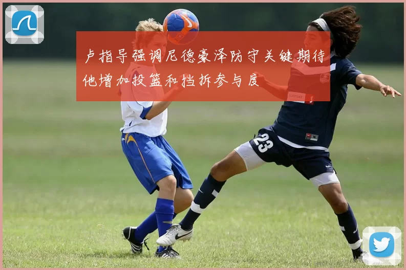 卢指导强调尼德豪泽防守关键期待他增加投篮和挡拆参与度