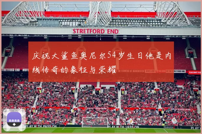 庆祝大鲨鱼奥尼尔54岁生日他是内线传奇的象征与荣耀